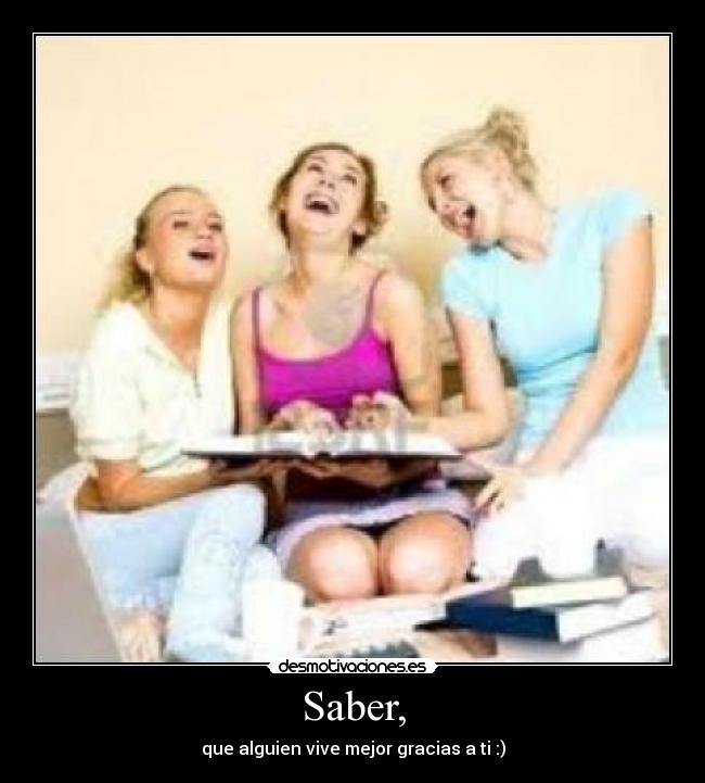 Saber, - que alguien vive mejor gracias a ti :)