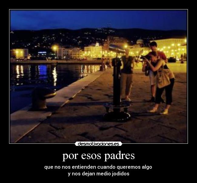 por esos padres - que no nos entienden cuando queremos algo
y nos dejan medio jodidos