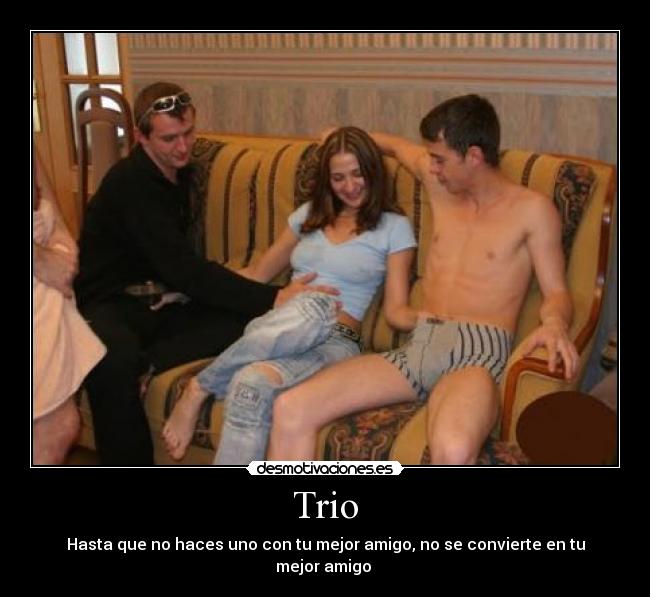 Trio - Hasta que no haces uno con tu mejor amigo, no se convierte en tu
mejor amigo 