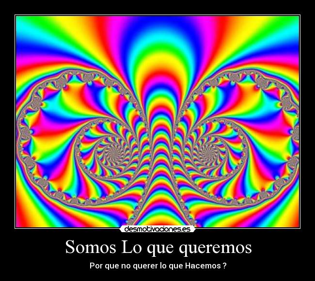 Somos Lo que queremos - Por que no querer lo que Hacemos ?