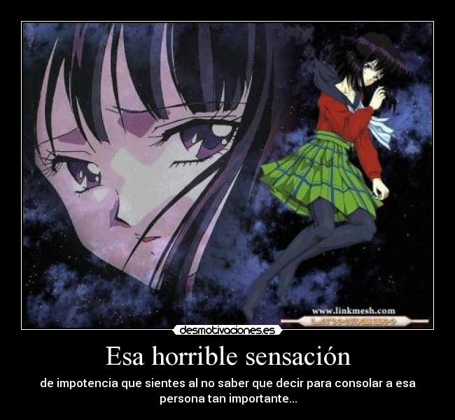 Esa horrible sensación - de impotencia que sientes al no saber que decir para consolar a esa
persona tan importante...