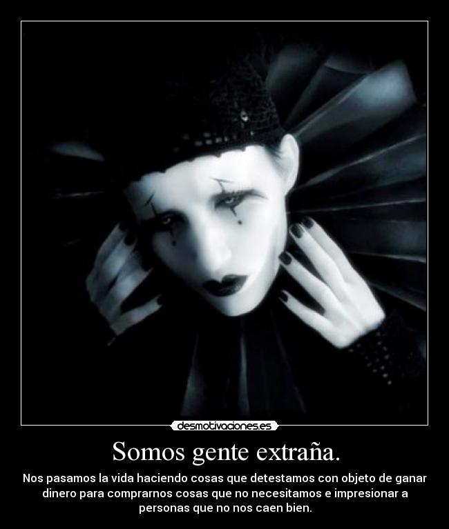 Somos gente extraña. - Nos pasamos la vida haciendo cosas que detestamos con objeto de ganar
dinero para comprarnos cosas que no necesitamos e impresionar a
personas que no nos caen bien.