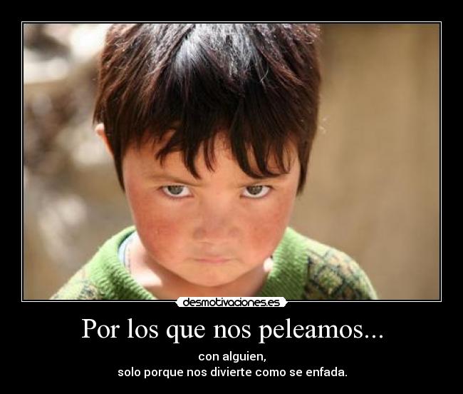 Por los que nos peleamos... - con alguien,
solo porque nos divierte como se enfada.