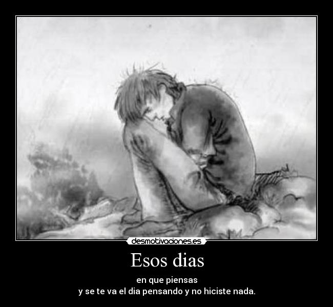 Esos dias - en que piensas
y se te va el dia pensando y no hiciste nada.