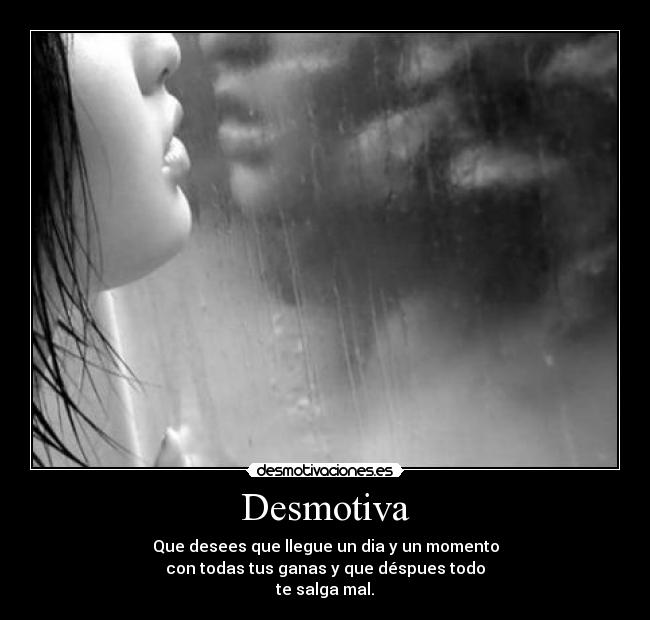 Desmotiva - Que desees que llegue un dia y un momento
con todas tus ganas y que déspues todo
te salga mal.