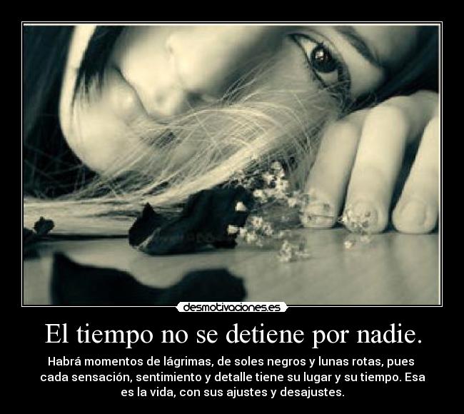 El tiempo no se detiene por nadie. - Habrá momentos de lágrimas, de soles negros y lunas rotas, pues 
cada sensación, sentimiento y detalle tiene su lugar y su tiempo. Esa
es la vida, con sus ajustes y desajustes.