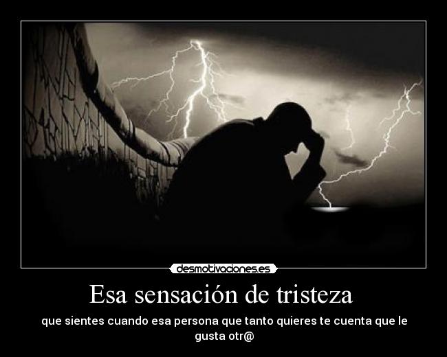 Esa sensación de tristeza  - que sientes cuando esa persona que tanto quieres te cuenta que le gusta otr@