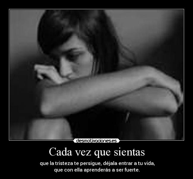 Cada vez que sientas - que la tristeza te persigue, déjala entrar a tu vida,
que con ella aprenderás a ser fuerte.