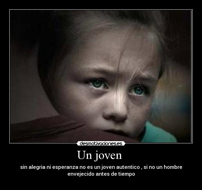 Un joven - sin alegria ni esperanza no es un joven autentico , si no un hombre
envejecido antes de tiempo