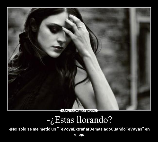 -¿Estas llorando? - -¡No! solo se me metió un TeVoyaExtrañarDemasiadoCuandoTeVayas en el ojo