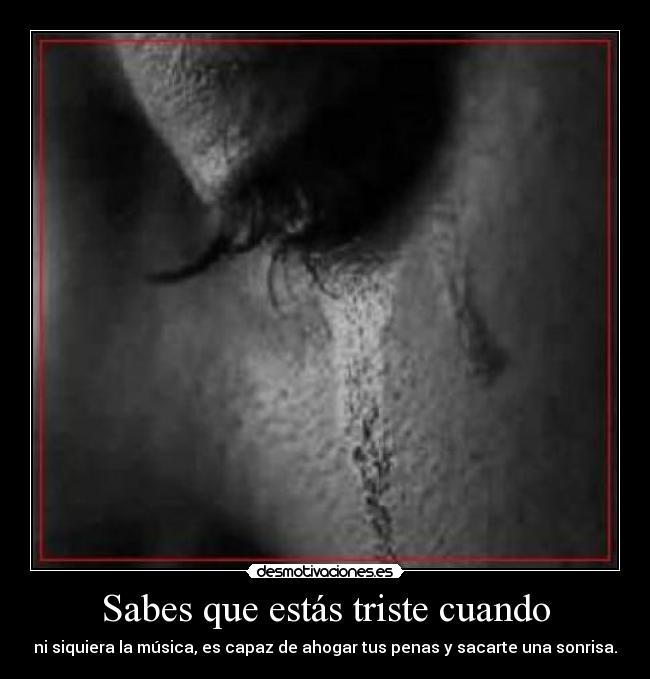 Sabes que estás triste cuando - ni siquiera la música, es capaz de ahogar tus penas y sacarte una sonrisa.