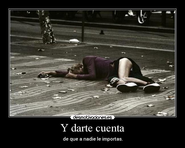 Y darte cuenta - de que a nadie le importas.