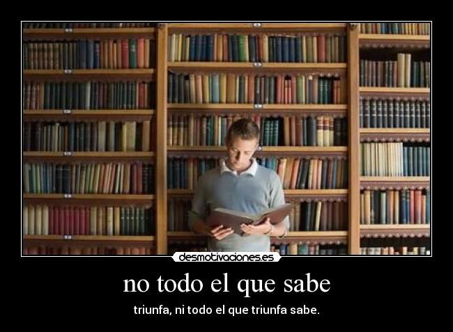 no todo el que sabe - triunfa, ni todo el que triunfa sabe.