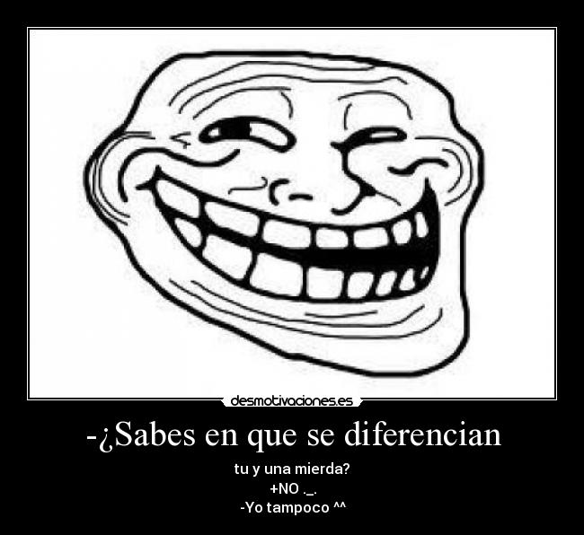 -¿Sabes en que se diferencian - tu y una mierda?
+NO ._.
-Yo tampoco ^^