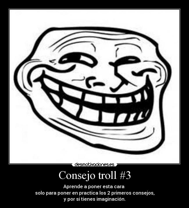 Consejo troll #3 - Aprende a poner esta cara
solo para poner en practica los 2 primeros consejos,
y por si tienes imaginación.