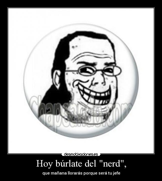 Hoy búrlate del nerd, - que mañana llorarás porque será tu jefe