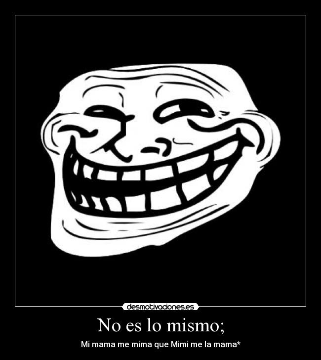 No es lo mismo; - Mi mama me mima que Mimi me la mama*