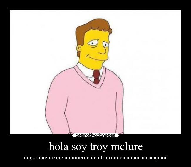 hola soy troy mclure - seguramente me conoceran de otras series como los simpson