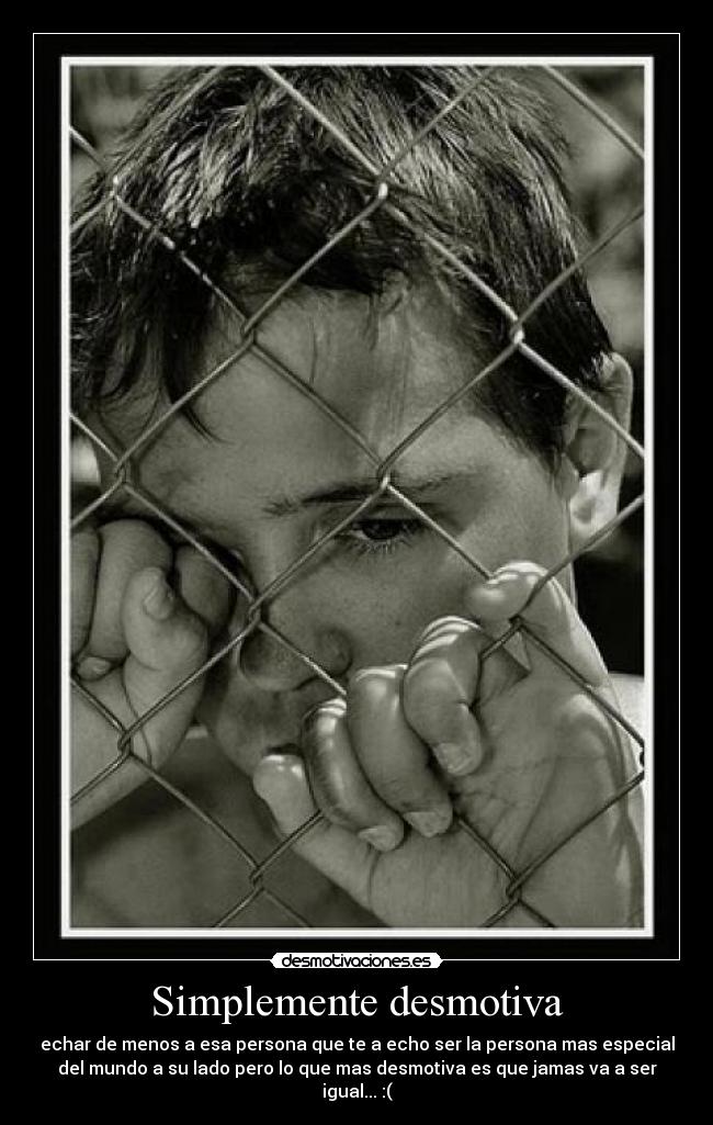 Simplemente desmotiva - echar de menos a esa persona que te a echo ser la persona mas especial
del mundo a su lado pero lo que mas desmotiva es que jamas va a ser
igual... :(