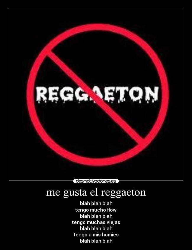 me gusta el reggaeton - blah blah blah
tengo mucho flow
blah blah blah
tengo muchas viejas
blah blah blah
tengo a mis homies
blah blah blah