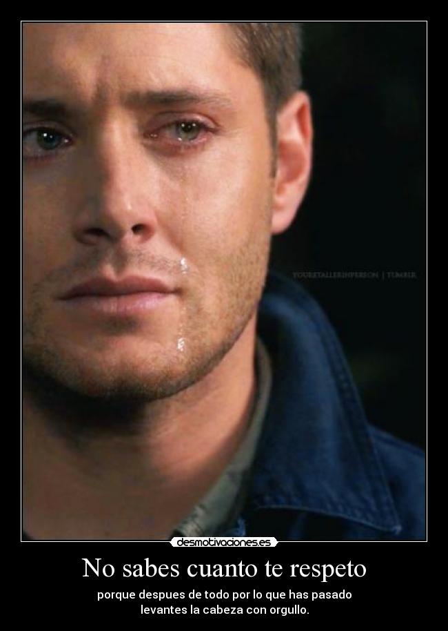 No sabes cuanto te respeto - porque despues de todo por lo que has pasado
levantes la cabeza con orgullo.