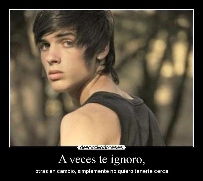 A veces te ignoro, -