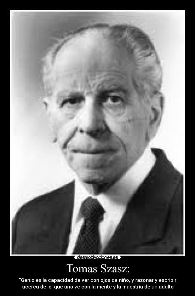 Tomas Szasz: - Genio es la capacidad de ver con ojos de niño, y razonar y escribir
acerca de lo  que uno ve con la mente y la maestría de un adulto