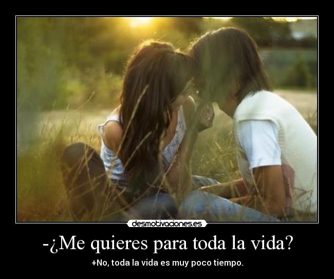 -¿Me quieres para toda la vida? -