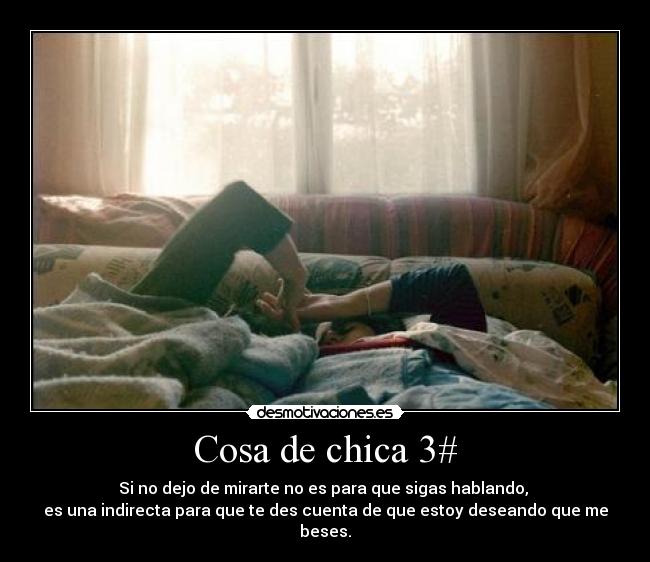 Cosa de chica 3# - Si no dejo de mirarte no es para que sigas hablando,
es una indirecta para que te des cuenta de que estoy deseando que me beses.
