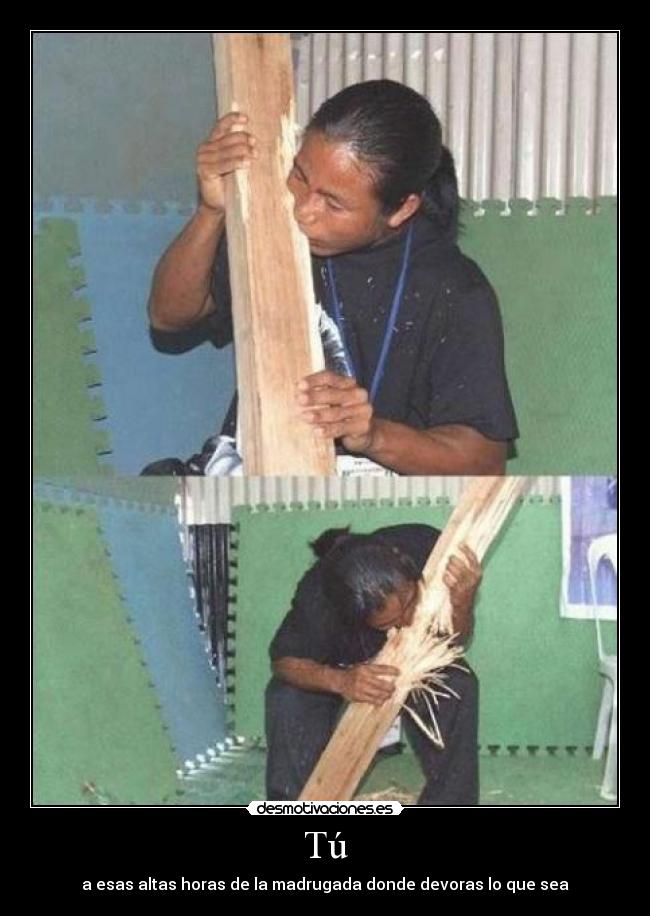 Tú - a esas altas horas de la madrugada donde devoras lo que sea