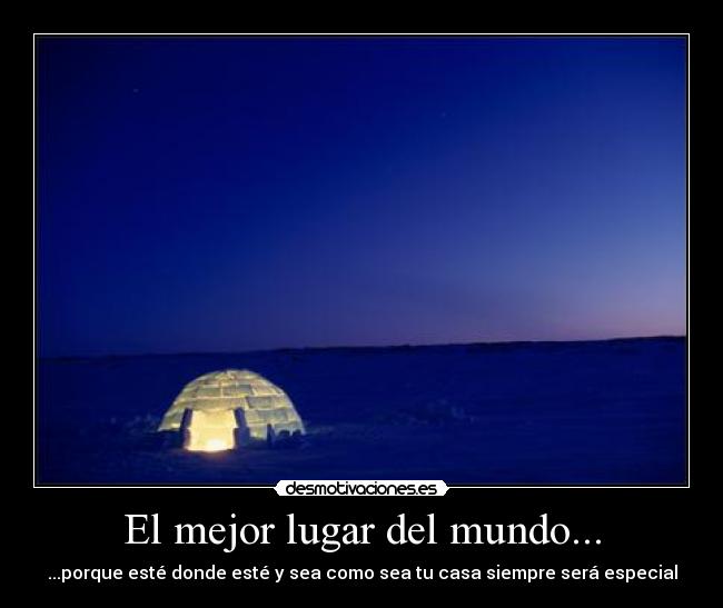El mejor lugar del mundo... - ...porque esté donde esté y sea como sea tu casa siempre será especial
