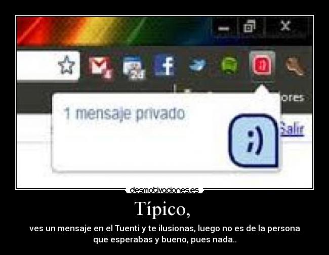 Típico, - ves un mensaje en el Tuenti y te ilusionas, luego no es de la persona
que esperabas y bueno, pues nada..