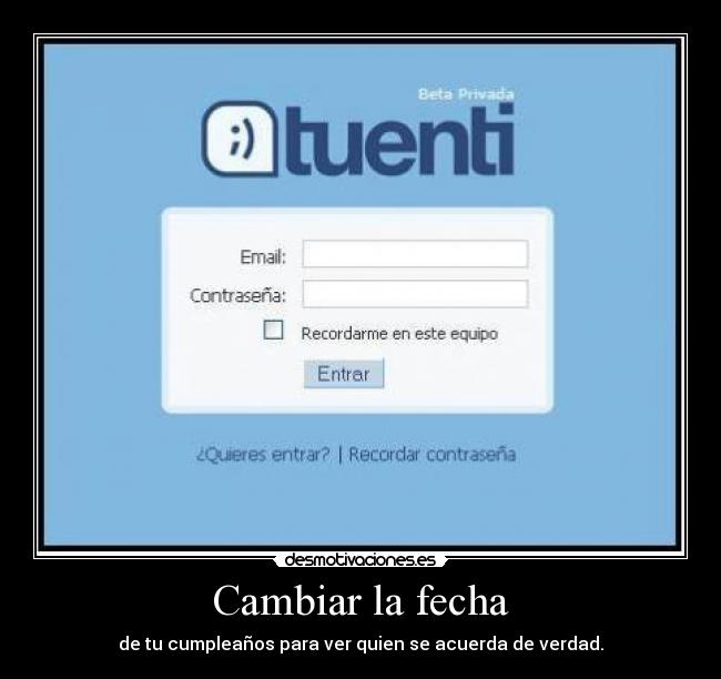 Cambiar la fecha - de tu cumpleaños para ver quien se acuerda de verdad.