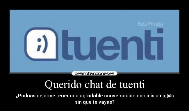 Querido chat de tuenti - ¿Podrías dejarme tener una agradable conversación con mis amig@s
sin que te vayas?