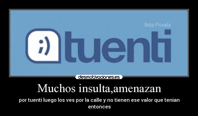 Muchos insulta,amenazan - por tuenti luego los ves por la calle y no tienen ese valor que tenian entonces