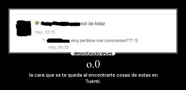 o.0 - la cara que se te queda al encontrarte cosas de estas en
Tuenti.