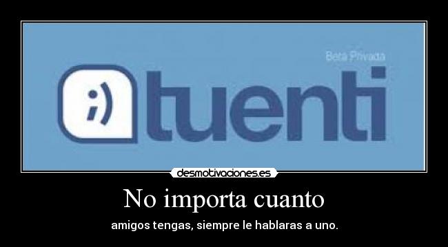 No importa cuanto - amigos tengas, siempre le hablaras a uno.