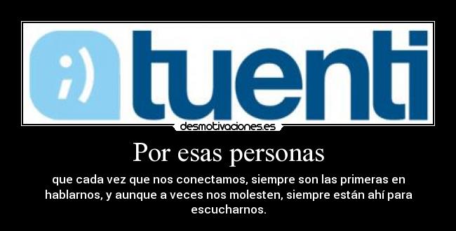 Por esas personas - que cada vez que nos conectamos, siempre son las primeras en
hablarnos, y aunque a veces nos molesten, siempre están ahí para
escucharnos.