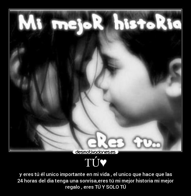 TÚ♥ - y eres tú él unico importante en mi vida , el unico que hace que las
24 horas del dia tenga una sonrisa,eres tú mi mejor historia mi mejor
regalo , eres TÚ Y SOLO TÚ♥