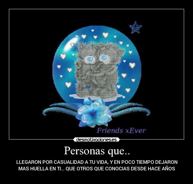 Personas que.. - LLEGARON POR CASUALIDAD A TU VIDA, Y EN POCO TIEMPO DEJARON
MAS HUELLA EN TI... QUE OTROS QUE CONOCIAS DESDE HACE AÑOS
☺♡