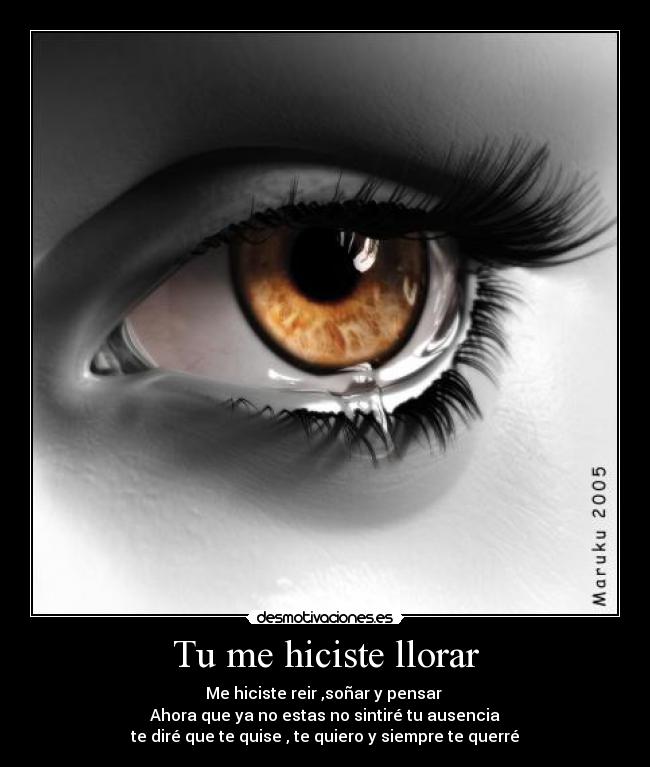 Tu me hiciste llorar - Me hiciste reir ,soñar y pensar 
Ahora que ya no estas no sintiré tu ausencia
te diré que te quise , te quiero y siempre te querré
