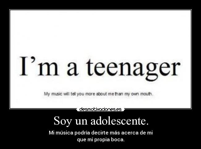 Soy un adolescente. - Mi música podría decirte más acerca de mi
que mi propia boca.
