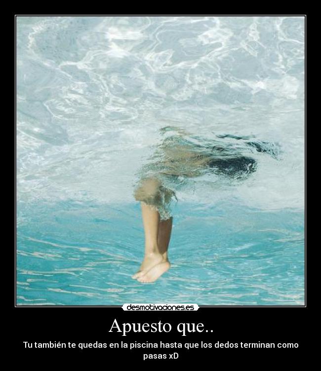 Apuesto que.. - Tu también te quedas en la piscina hasta que los dedos terminan como pasas xD