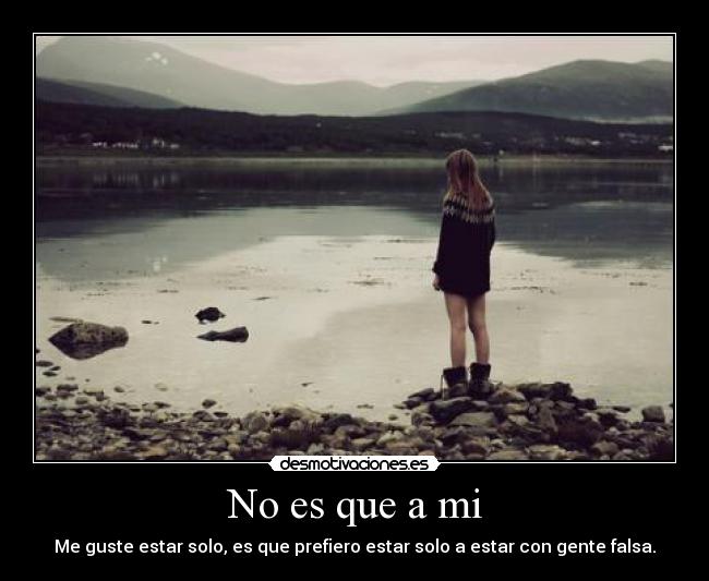 No es que a mi - Me guste estar solo, es que prefiero estar solo a estar con gente falsa.