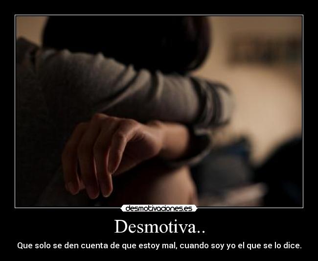Desmotiva.. - Que solo se den cuenta de que estoy mal, cuando soy yo el que se lo dice.