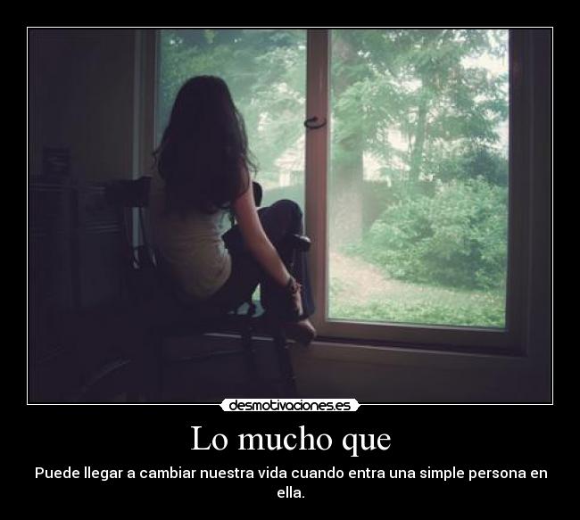 Lo mucho que - Puede llegar a cambiar nuestra vida cuando entra una simple persona en ella.