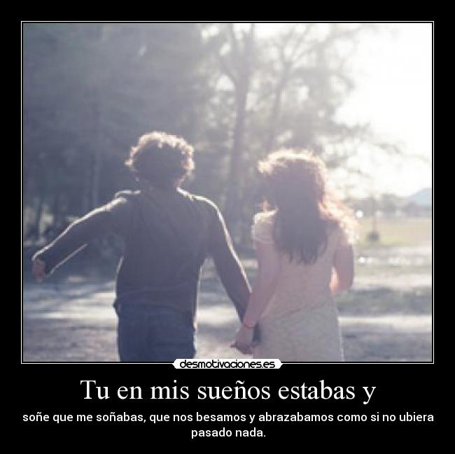Tu en mis sueños estabas y - soñe que me soñabas, que nos besamos y abrazabamos como si no ubiera
pasado nada.