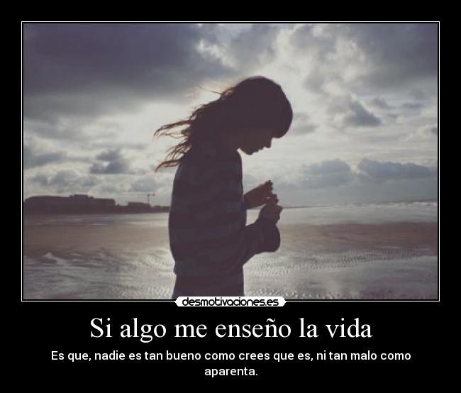 Si algo me enseño la vida - Es que, nadie es tan bueno como crees que es, ni tan malo como aparenta.
