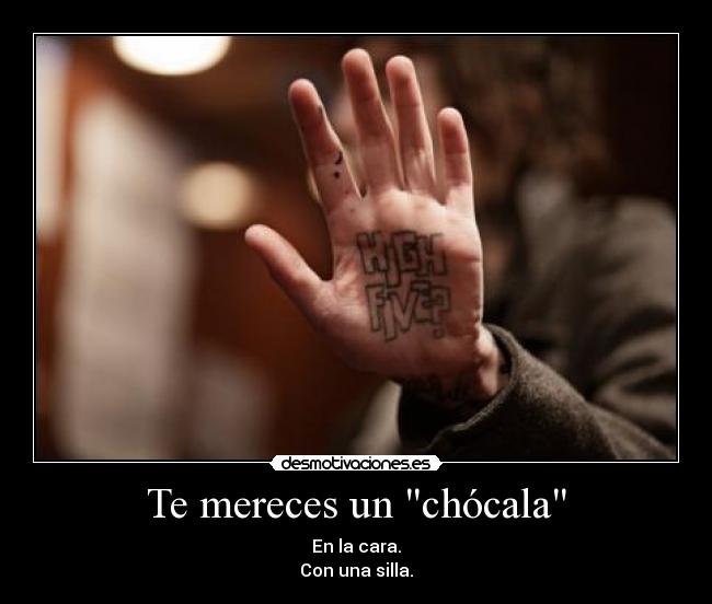 Te mereces un chócala - En la cara.
Con una silla.