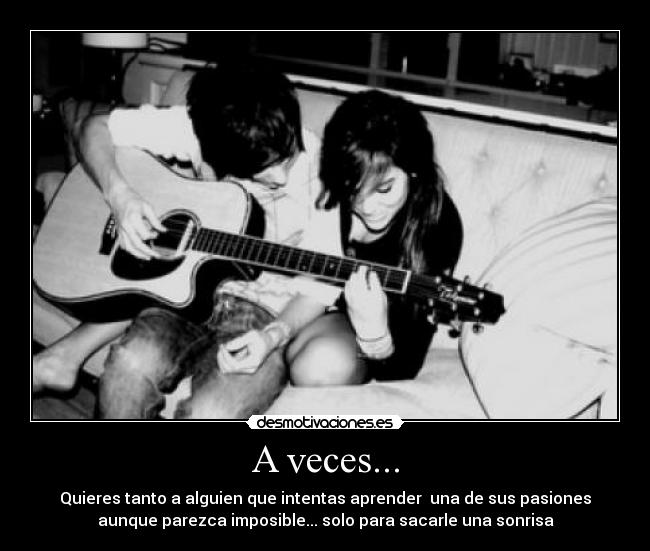 A veces... - Quieres tanto a alguien que intentas aprender  una de sus pasiones
aunque parezca imposible... solo para sacarle una sonrisa